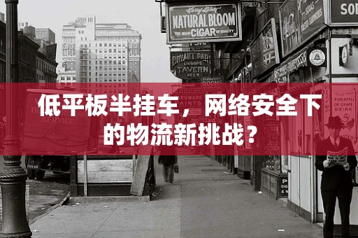 低平板半挂车，网络安全下的物流新挑战？