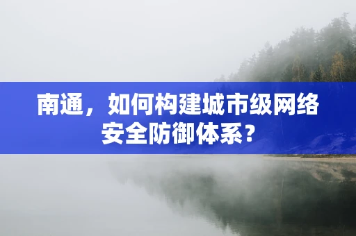 南通，如何构建城市级网络安全防御体系？