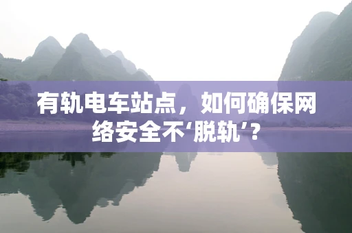 有轨电车站点，如何确保网络安全不‘脱轨’？