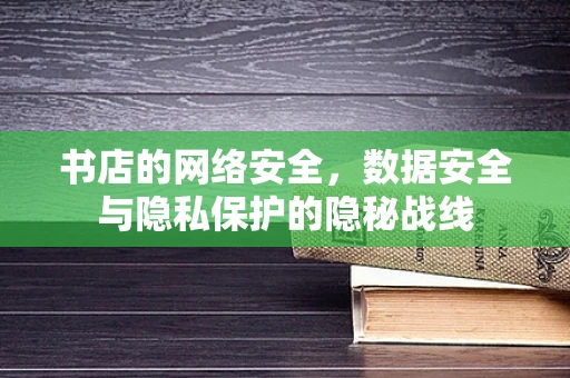 书店的网络安全，数据安全与隐私保护的隐秘战线