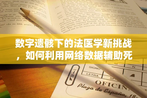 数字遗骸下的法医学新挑战，如何利用网络数据辅助死因鉴定？