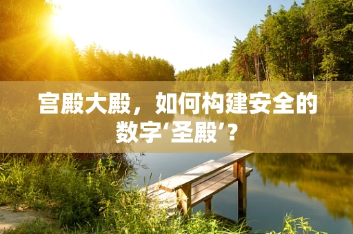 宫殿大殿，如何构建安全的数字‘圣殿’？