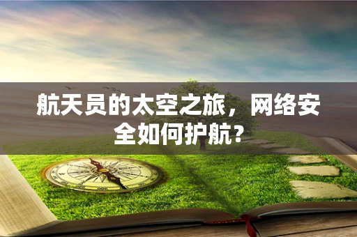 航天员的太空之旅，网络安全如何护航？