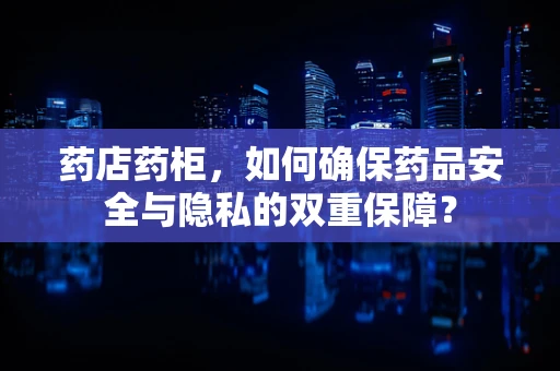 药店药柜，如何确保药品安全与隐私的双重保障？