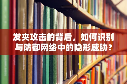 发夹攻击的背后，如何识别与防御网络中的隐形威胁？