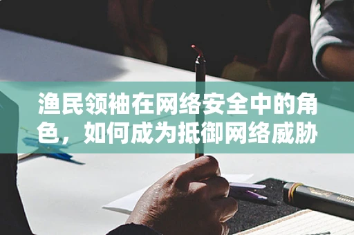 渔民领袖在网络安全中的角色，如何成为抵御网络威胁的海中灯塔？