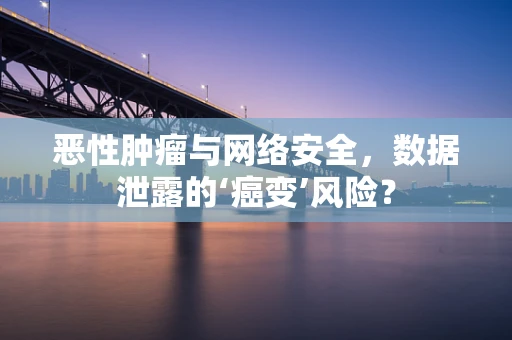 恶性肿瘤与网络安全，数据泄露的‘癌变’风险？