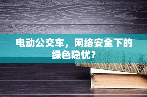 电动公交车，网络安全下的绿色隐忧？