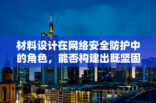 材料设计在网络安全防护中的角色，能否构建出既坚固又隐形的盾牌？