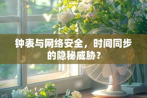 钟表与网络安全，时间同步的隐秘威胁？