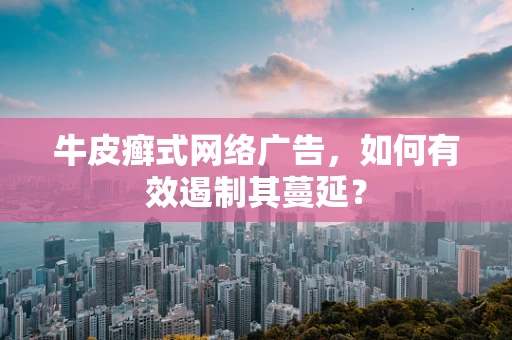 牛皮癣式网络广告，如何有效遏制其蔓延？