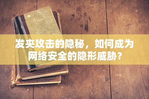 发夹攻击的隐秘，如何成为网络安全的隐形威胁？