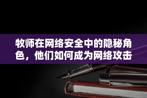 牧师在网络安全中的隐秘角色，他们如何成为网络攻击的守护者？