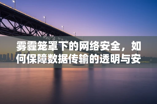 雾霾笼罩下的网络安全，如何保障数据传输的透明与安全？