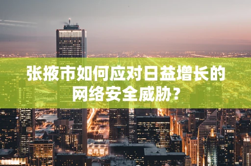 张掖市如何应对日益增长的网络安全威胁？