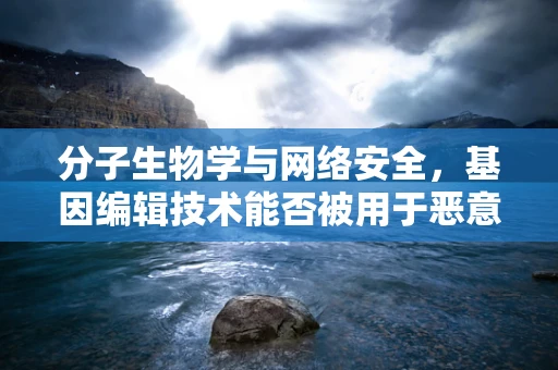 分子生物学与网络安全，基因编辑技术能否被用于恶意目的？