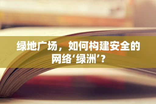 绿地广场，如何构建安全的网络‘绿洲’？