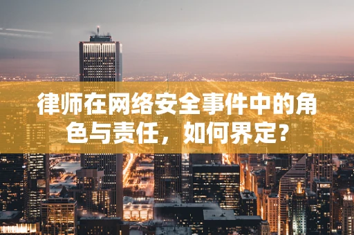 律师在网络安全事件中的角色与责任，如何界定？