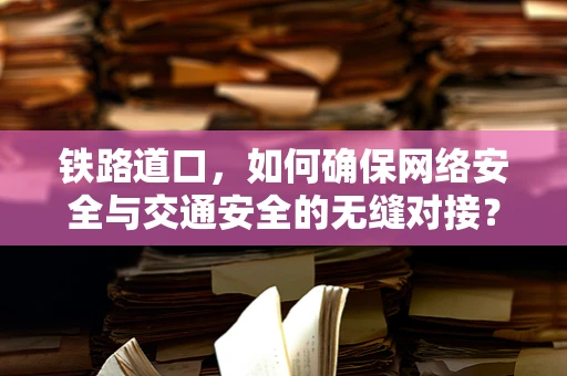 铁路道口，如何确保网络安全与交通安全的无缝对接？