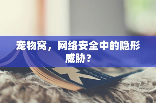 宠物窝，网络安全中的隐形威胁？