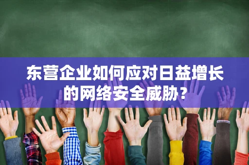 东营企业如何应对日益增长的网络安全威胁？