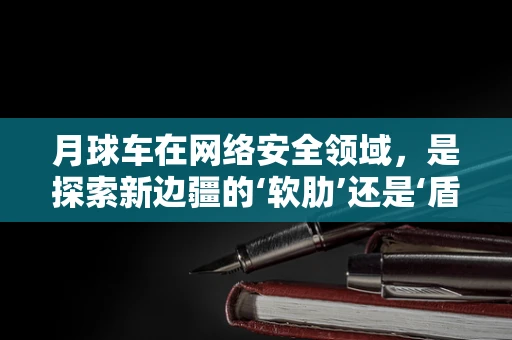 月球车在网络安全领域，是探索新边疆的‘软肋’还是‘盾牌’？