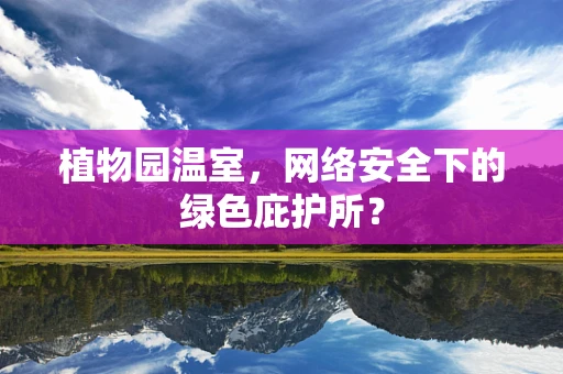 植物园温室，网络安全下的绿色庇护所？