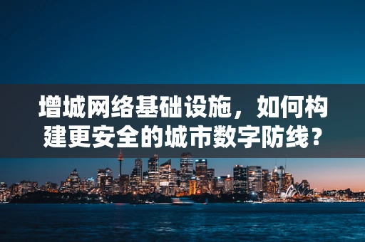 增城网络基础设施，如何构建更安全的城市数字防线？