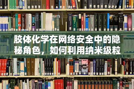 胶体化学在网络安全中的隐秘角色，如何利用纳米级粒子增强数据加密？