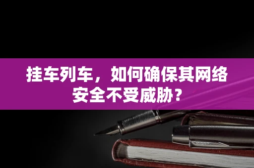 挂车列车，如何确保其网络安全不受威胁？