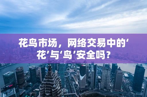 花鸟市场，网络交易中的‘花’与‘鸟’安全吗？