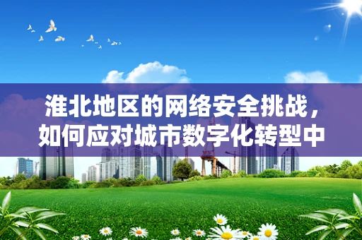 淮北地区的网络安全挑战，如何应对城市数字化转型中的新威胁？