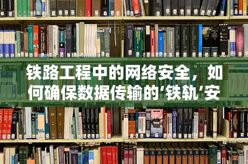 铁路工程中的网络安全，如何确保数据传输的‘铁轨’安全无虞？