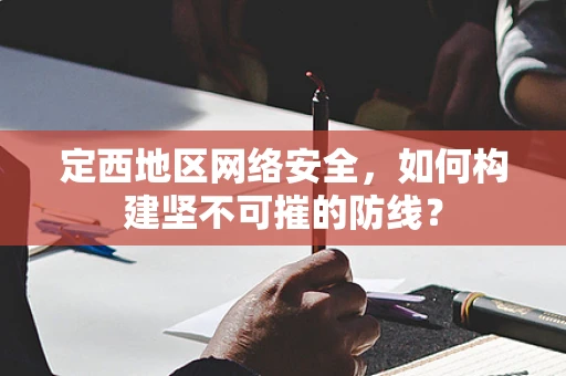 定西地区网络安全，如何构建坚不可摧的防线？