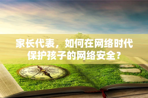 家长代表，如何在网络时代保护孩子的网络安全？