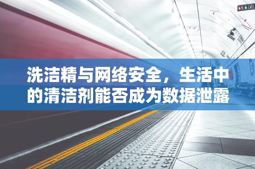 洗洁精与网络安全，生活中的清洁剂能否成为数据泄露的罪魁祸首？