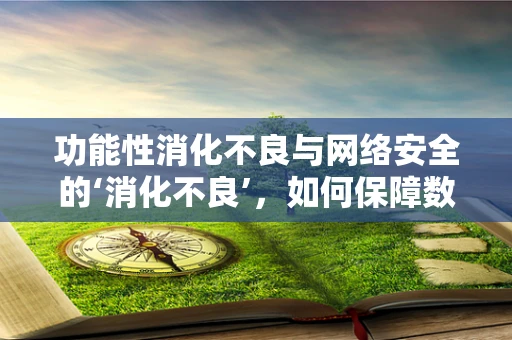 功能性消化不良与网络安全的‘消化不良’，如何保障数字健康？