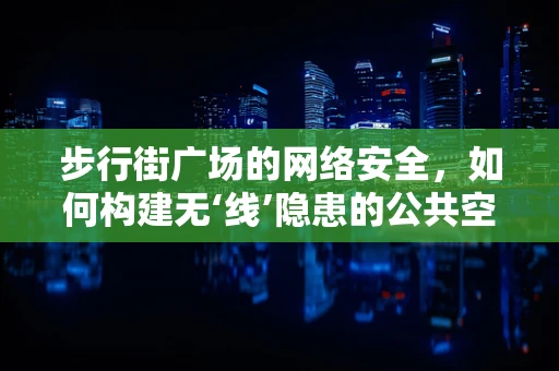 步行街广场的网络安全，如何构建无‘线’隐患的公共空间？