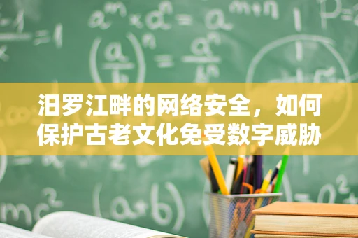 汨罗江畔的网络安全，如何保护古老文化免受数字威胁？