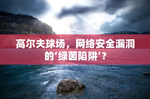 高尔夫球场，网络安全漏洞的‘绿茵陷阱’？