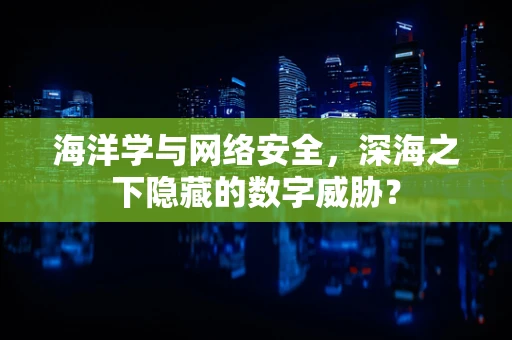 海洋学与网络安全，深海之下隐藏的数字威胁？