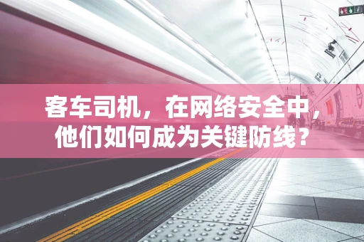 客车司机，在网络安全中，他们如何成为关键防线？