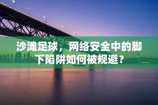 沙滩足球，网络安全中的脚下陷阱如何被规避？