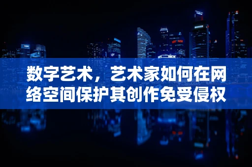 数字艺术，艺术家如何在网络空间保护其创作免受侵权？