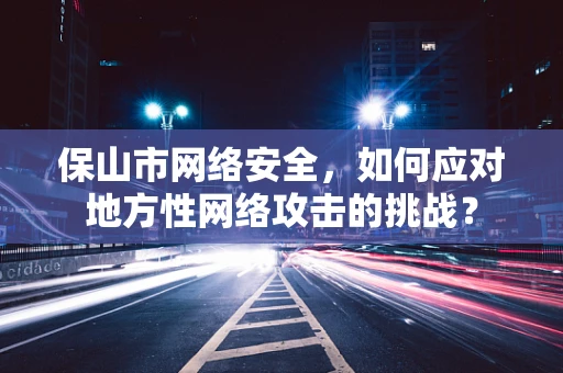 保山市网络安全，如何应对地方性网络攻击的挑战？