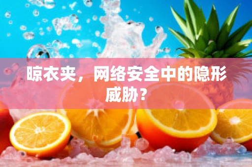 晾衣夹，网络安全中的隐形威胁？