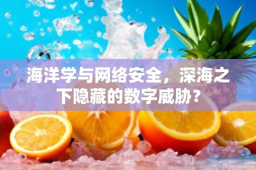 海洋学与网络安全，深海之下隐藏的数字威胁？