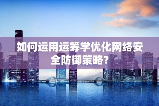 如何运用运筹学优化网络安全防御策略？