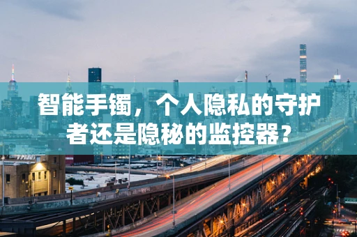 智能手镯，个人隐私的守护者还是隐秘的监控器？