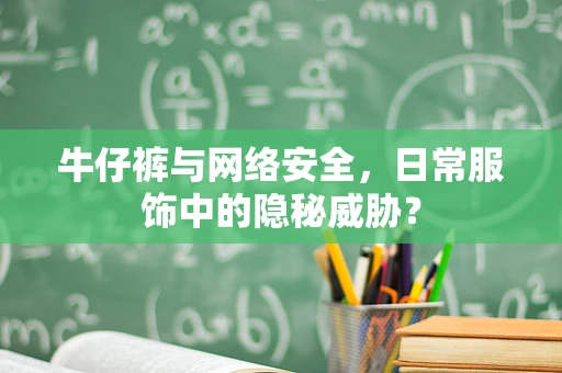 牛仔裤与网络安全，日常服饰中的隐秘威胁？